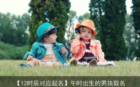【12时辰对应起名】午时出生的男孩取名