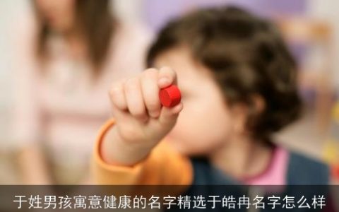 于姓男孩寓意健康的名字精选于皓冉名字怎么样