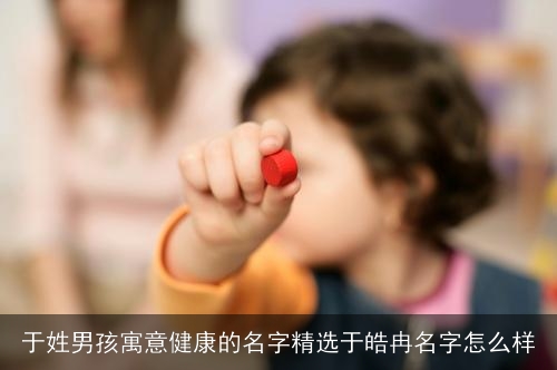 于姓男孩寓意健康的名字精选于皓冉名字怎么样