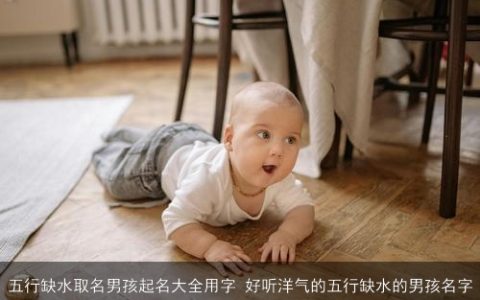 五行缺水取名男孩起名大全用字 好听洋气的五行缺水的男孩名字