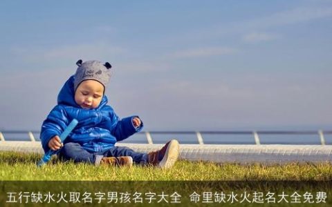 五行缺水火取名字男孩名字大全 命里缺水火起名大全免费