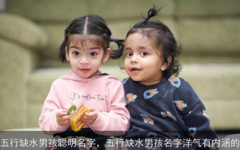 五行缺水男孩聪明名字，五行缺水男孩名字洋气有内涵的