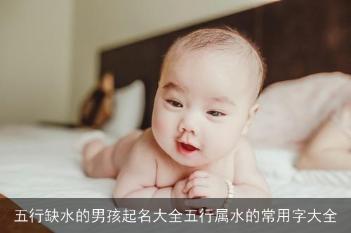 五行缺水的男孩起名大全五行属水的常用字大全