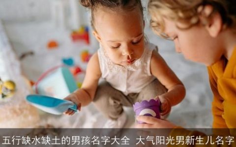 五行缺水缺土的男孩名字大全 大气阳光男新生儿名字