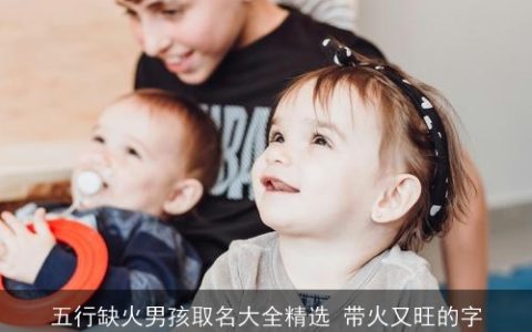 五行缺火男孩取名大全精选 带火又旺的字