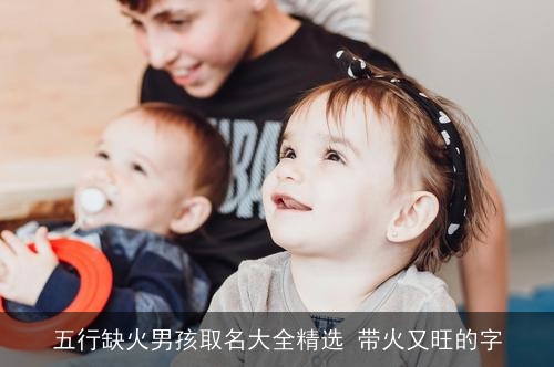 五行缺火男孩取名大全精选 带火又旺的字