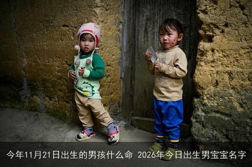 今年11月21日出生的男孩什么命 2026年今日出生男宝宝名字
