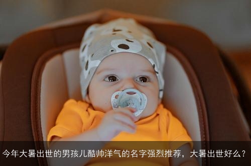 今年大暑出世的男孩儿酷帅洋气的名字强烈推荐，大暑出世好么？