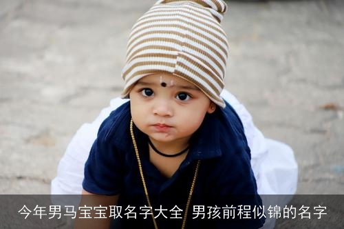 今年男马宝宝取名字大全 男孩前程似锦的名字