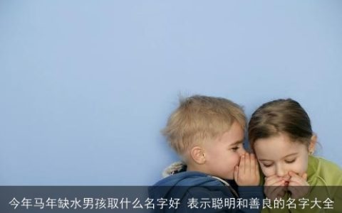 今年马年缺水男孩取什么名字好 表示聪明和善良的名字大全