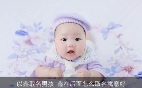 以鑫取名男孩 鑫在后面怎么取名寓意好