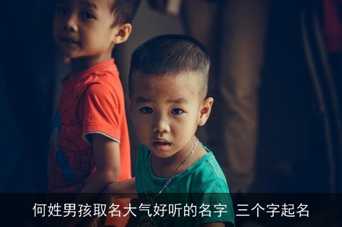 何姓男孩取名大气好听的名字 三个字起名