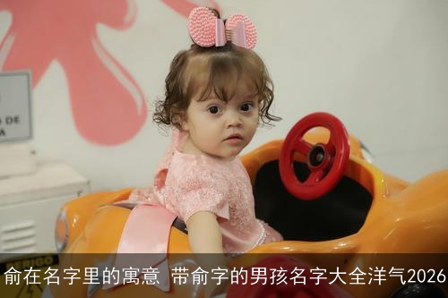 俞在名字里的寓意 带俞字的男孩名字大全洋气2026