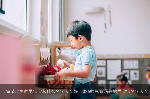 元宵节出生的男宝宝起什么名字大全好 2026帅气有涵养的男宝宝名字大全