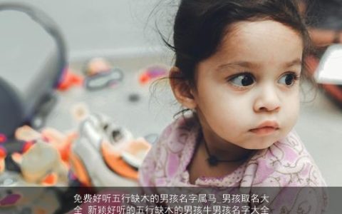 免费好听五行缺木的男孩名字属马_男孩取名大全 新颖好听的五行缺木的男孩牛男孩名字大全