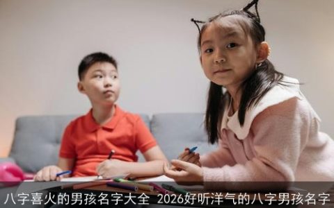 八字喜火的男孩名字大全 2026好听洋气的八字男孩名字