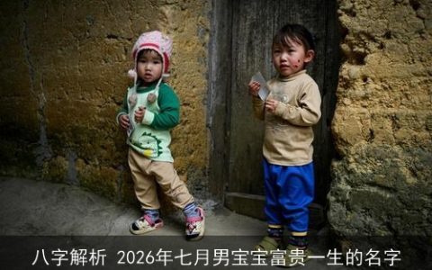 八字解析 2026年七月男宝宝富贵一生的名字
