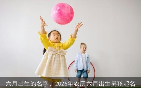 六月出生的名字，2026年农历六月出生男孩起名
