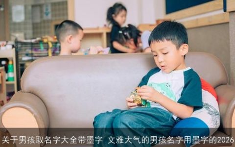 关于男孩取名字大全带墨字 文雅大气的男孩名字用墨字的2026