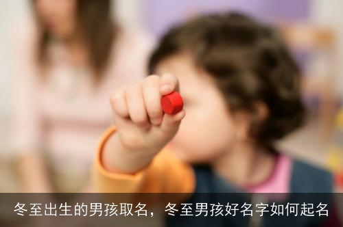 冬至出生的男孩取名，冬至男孩好名字如何起名