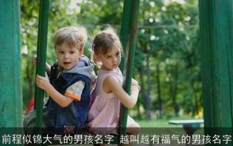 前程似锦大气的男孩名字 越叫越有福气的男孩名字