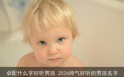 卓配什么字好听男孩 2026帅气好听的男孩名字