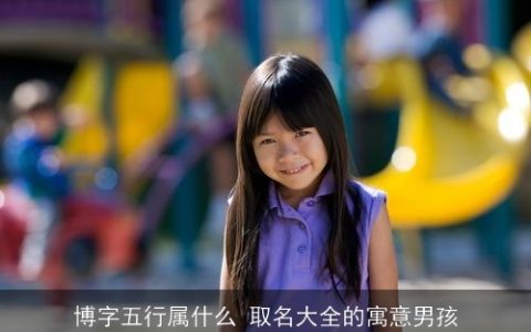 博字五行属什么 取名大全的寓意男孩