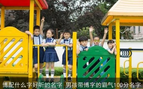 博配什么字好听的名字 男孩带博字的霸气100分名字