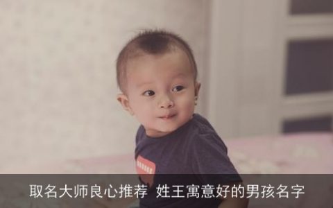 取名大师良心推荐 姓王寓意好的男孩名字