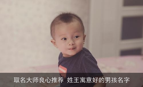取名大师良心推荐 姓王寓意好的男孩名字