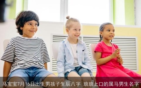马宝宝7月16日出生男孩子生辰八字 琅琅上口的属马男生名字