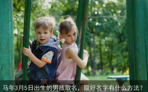 马年3月5日出生的男孩取名，取好名字有什么方法？