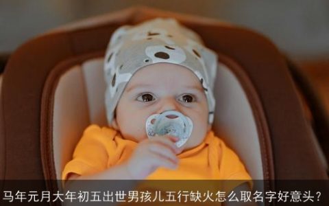 马年元月大年初五出世男孩儿五行缺火怎么取名字好意头？