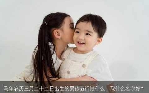 马年农历三月二十二日出生的男孩五行缺什么，取什么名字好？