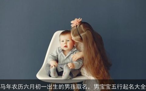 马年农历六月初一出生的男孩取名，男宝宝五行起名大全