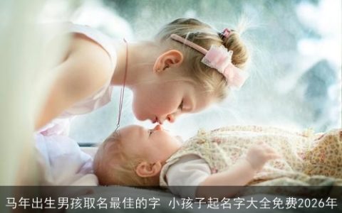 马年出生男孩取名最佳的字 小孩子起名字大全免费2026年