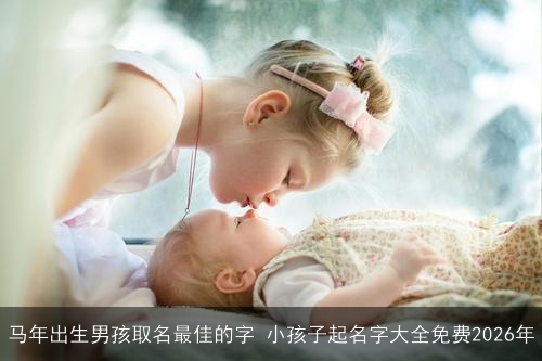 马年出生男孩取名最佳的字 小孩子起名字大全免费2026年