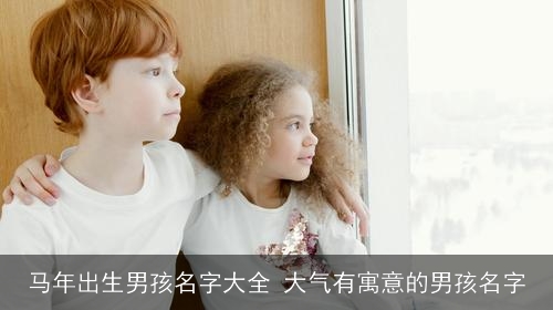 马年出生男孩名字大全 大气有寓意的男孩名字