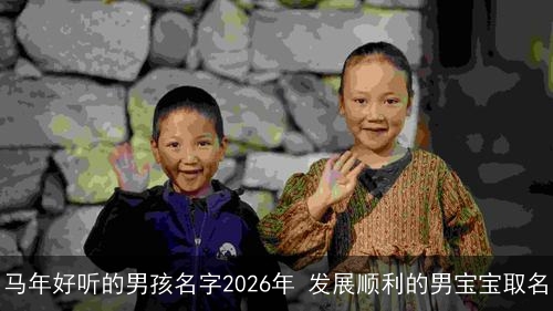 马年好听的男孩名字2026年 发展顺利的男宝宝取名