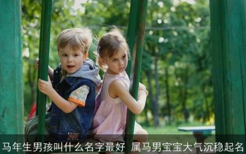 马年生男孩叫什么名字最好 属马男宝宝大气沉稳起名