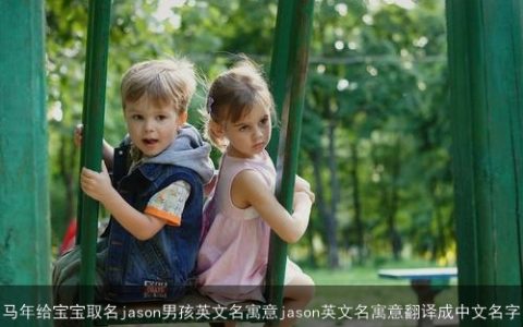 马年给宝宝取名jason男孩英文名寓意jason英文名寓意翻译成中文名字