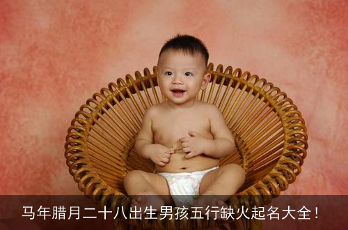 马年腊月二十八出生男孩五行缺火起名大全！