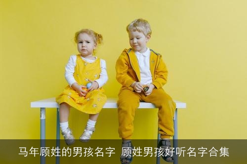马年顾姓的男孩名字 顾姓男孩好听名字合集