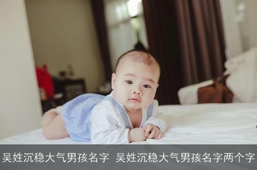 吴姓沉稳大气男孩名字 吴姓沉稳大气男孩名字两个字