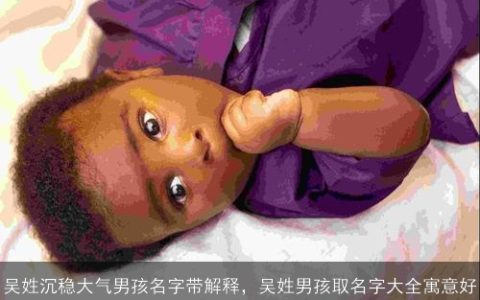 吴姓沉稳大气男孩名字带解释，吴姓男孩取名字大全寓意好