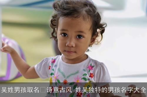 吴姓男孩取名﻿诗意古风 姓吴独特的男孩名字大全