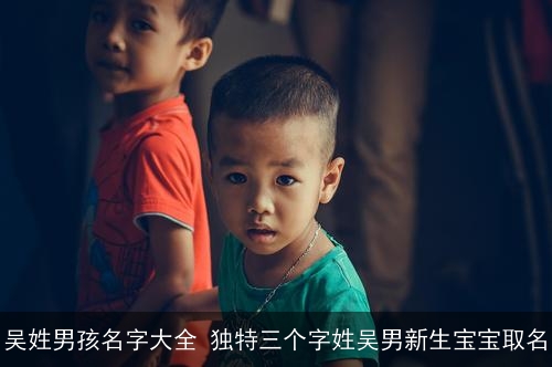 吴姓男孩名字大全 独特三个字姓吴男新生宝宝取名