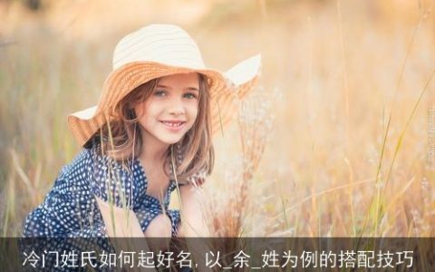 冷门姓氏如何起好名,以_余_姓为例的搭配技巧