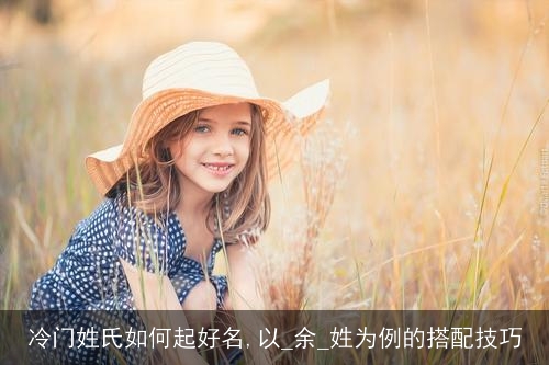 冷门姓氏如何起好名,以_余_姓为例的搭配技巧