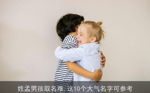 姓孟男孩取名难,这10个大气名字可参考